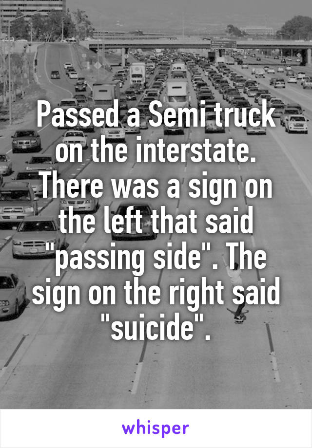 Passed a Semi truck on the interstate. There was a sign on the left that said "passing side". The sign on the right said "suicide".