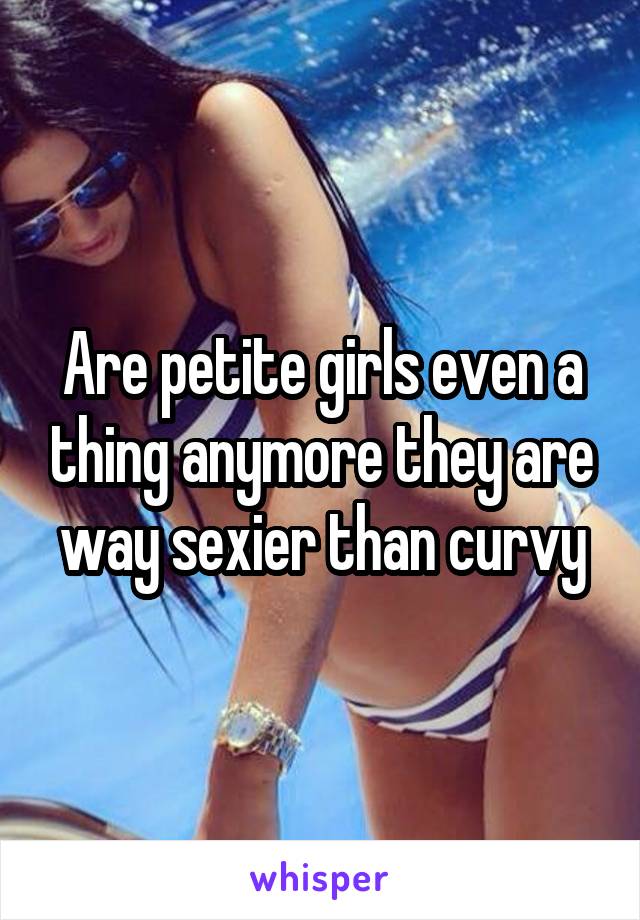 Are petite girls even a thing anymore they are way sexier than curvy