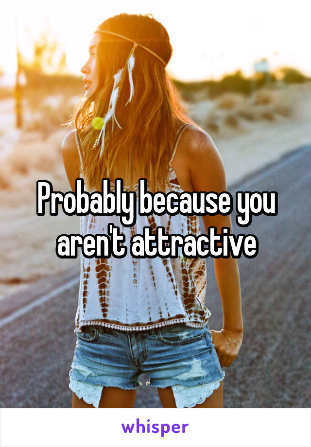 Probably because you aren't attractive