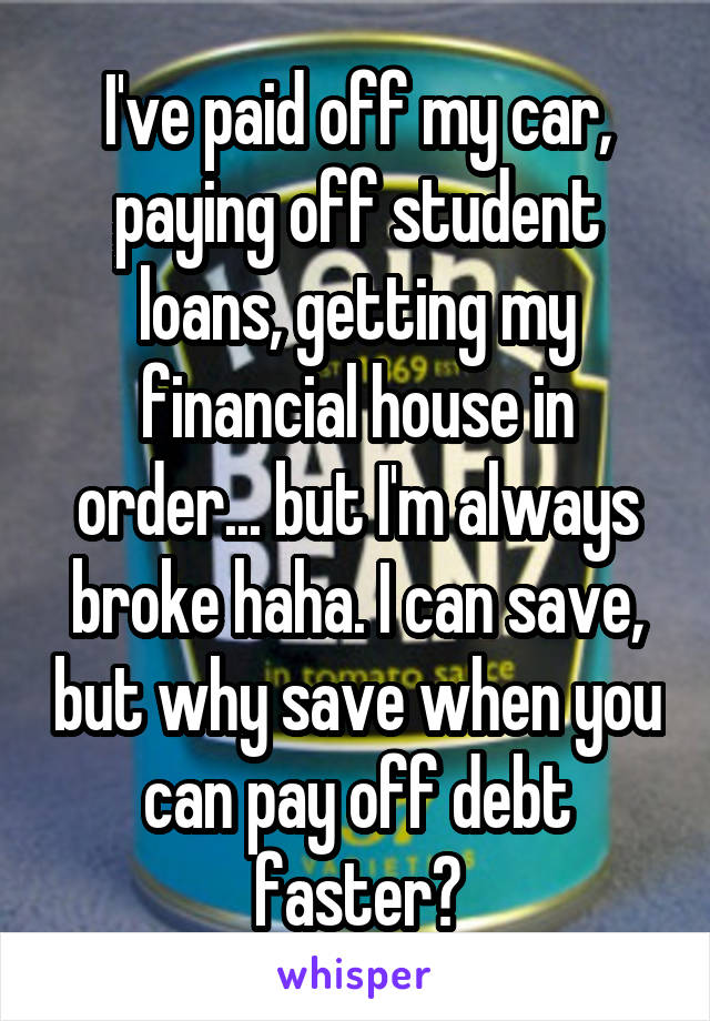 I've paid off my car, paying off student loans, getting my financial house in order... but I'm always broke haha. I can save, but why save when you can pay off debt faster?