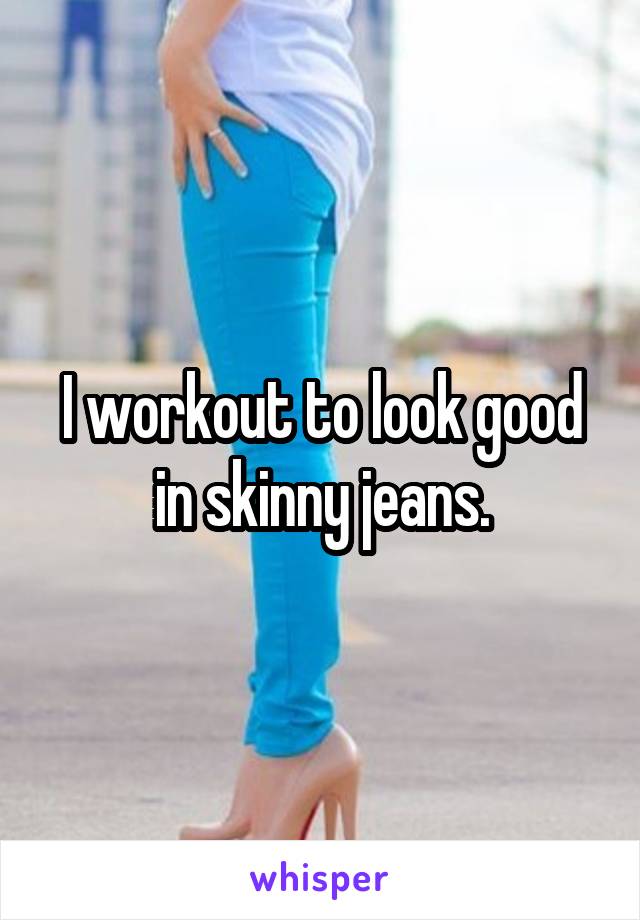 I workout to look good in skinny jeans.