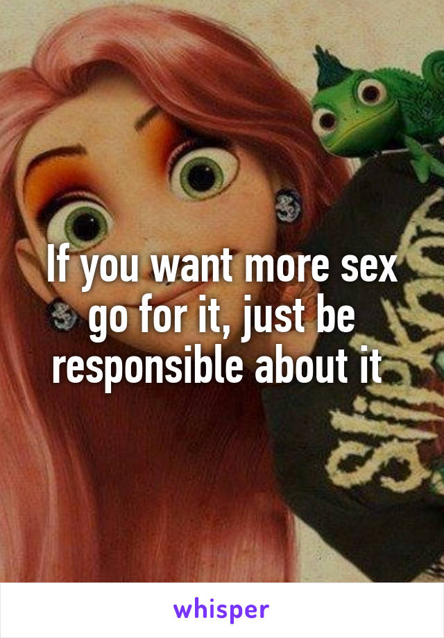 If you want more sex go for it, just be responsible about it 