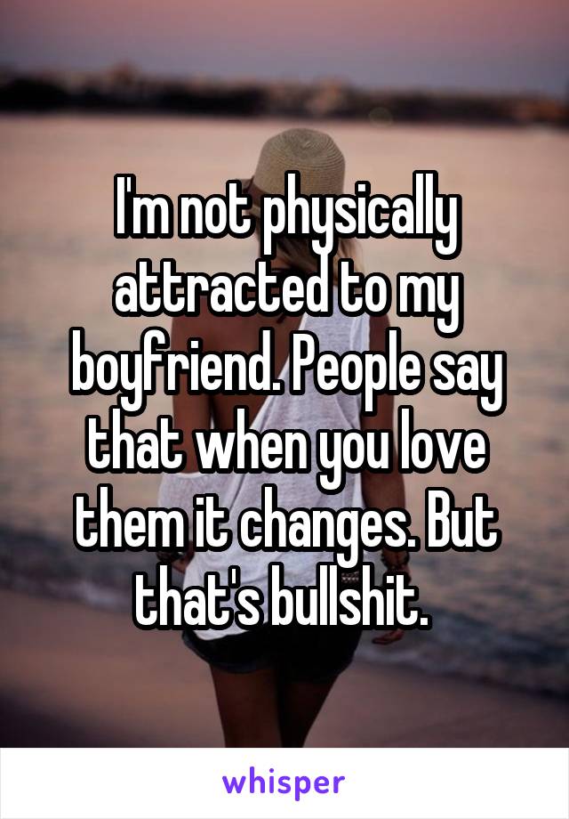 I'm not physically attracted to my boyfriend. People say that when you love them it changes. But that's bullshit. 