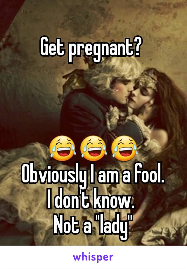 Get pregnant? 



😂😂😂
Obviously I am a fool.
I don't know. 
Not a "lady"