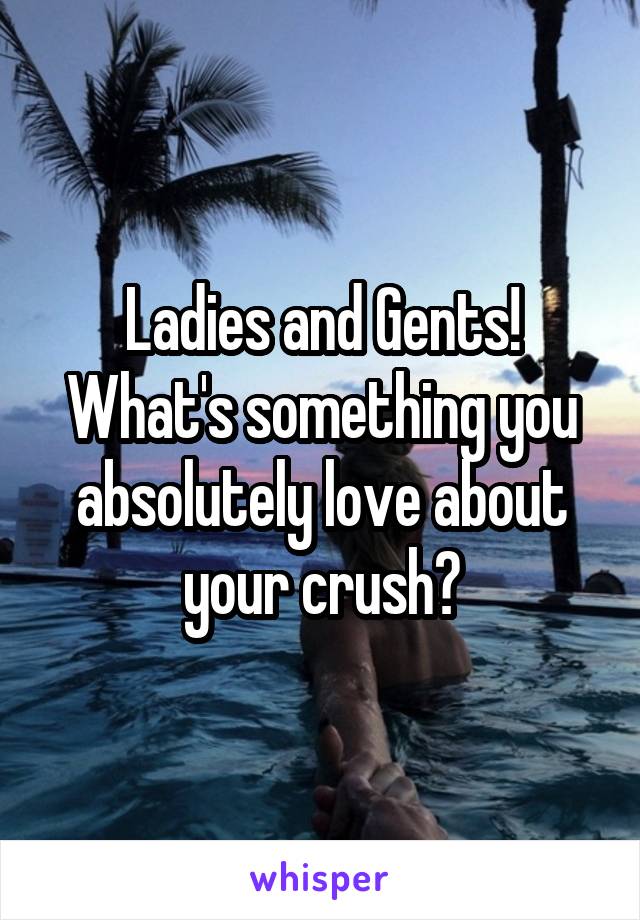 Ladies and Gents! What's something you absolutely love about your crush?