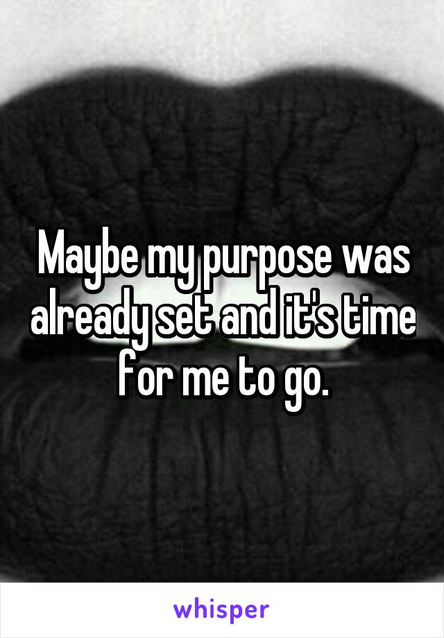 Maybe my purpose was already set and it's time for me to go.