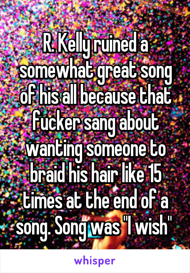 R. Kelly ruined a somewhat great song of his all because that fucker sang about wanting someone to braid his hair like 15 times at the end of a song. Song was "I wish" 