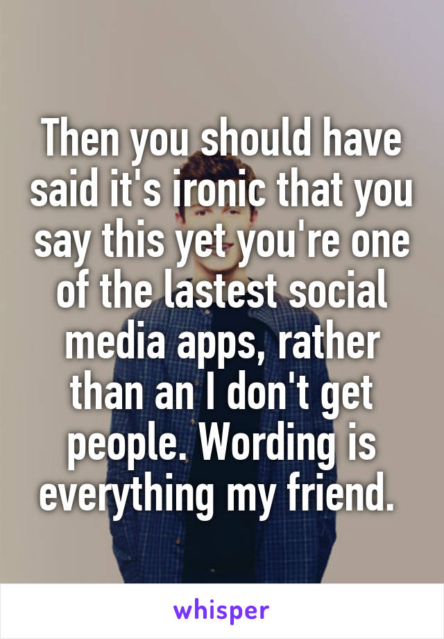 Then you should have said it's ironic that you say this yet you're one of the lastest social media apps, rather than an I don't get people. Wording is everything my friend. 