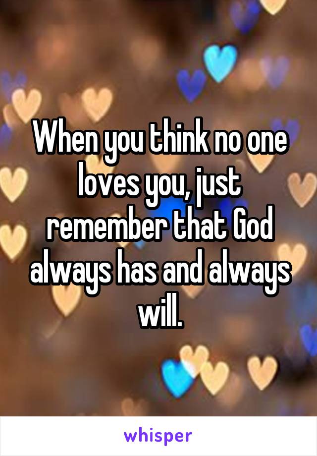 When you think no one loves you, just remember that God always has and always will.