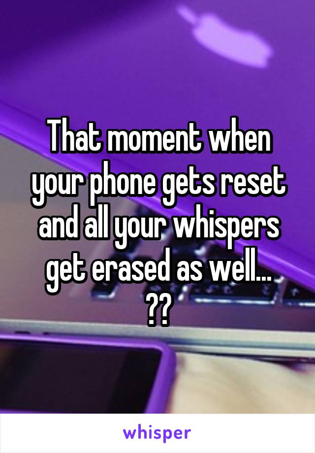 That moment when your phone gets reset and all your whispers get erased as well...
😑😑