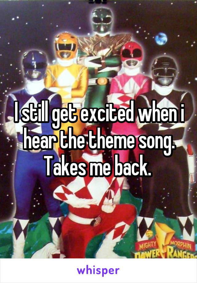 I still get excited when i hear the theme song. Takes me back. 