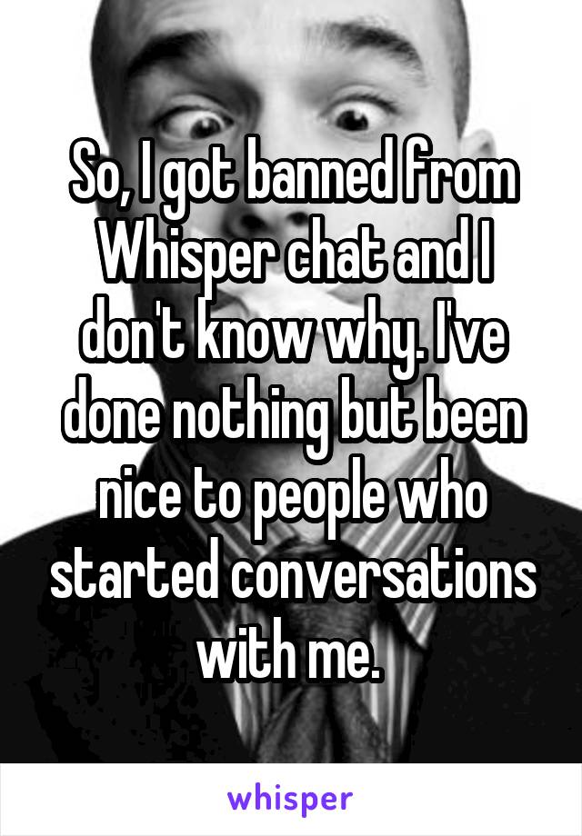 So, I got banned from Whisper chat and I don't know why. I've done nothing but been nice to people who started conversations with me. 