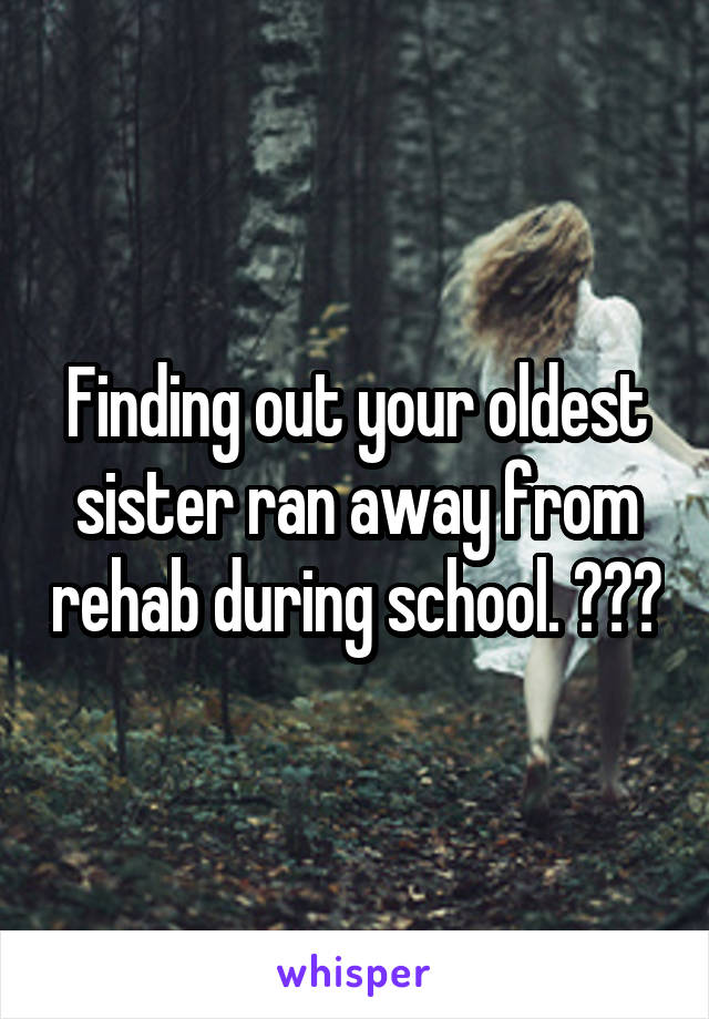 Finding out your oldest sister ran away from rehab during school. 😷😔😢