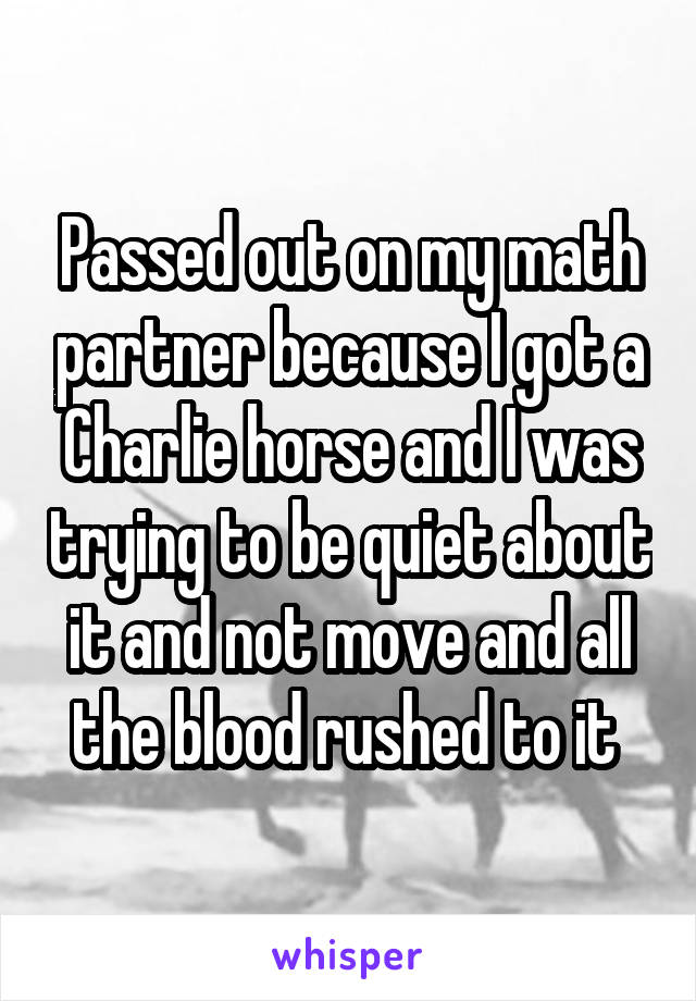 Passed out on my math partner because I got a Charlie horse and I was trying to be quiet about it and not move and all the blood rushed to it 