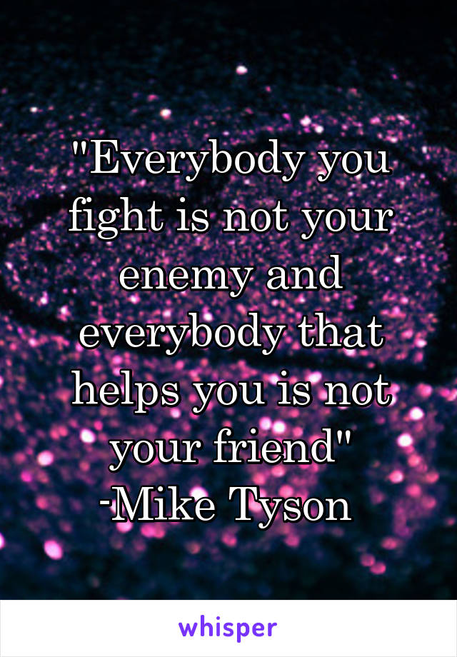 "Everybody you fight is not your enemy and everybody that helps you is not your friend"
-Mike Tyson 