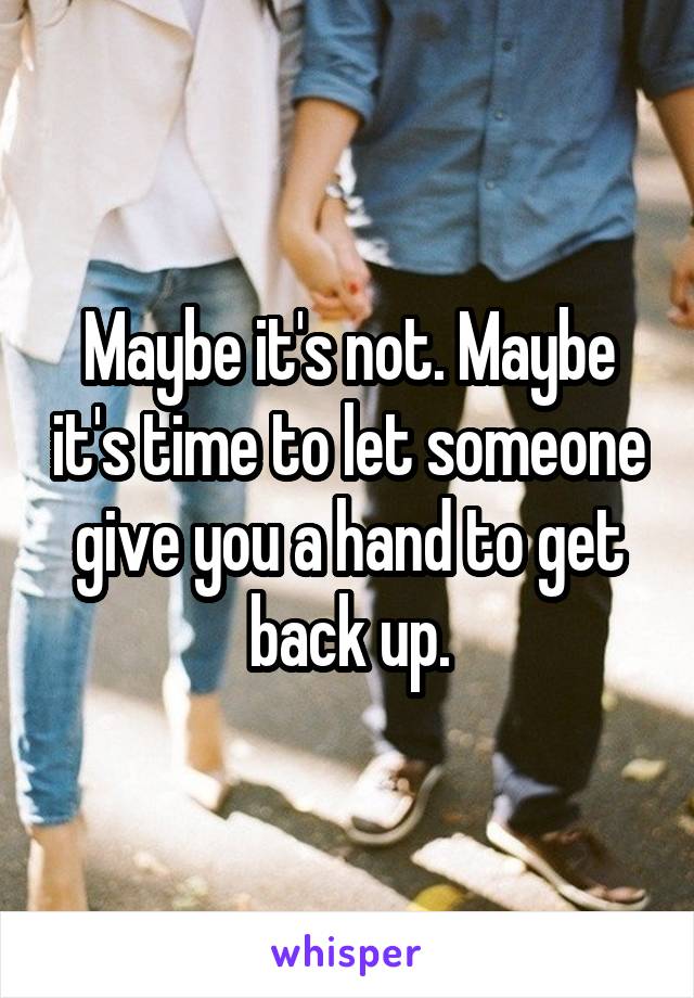 Maybe it's not. Maybe it's time to let someone give you a hand to get back up.