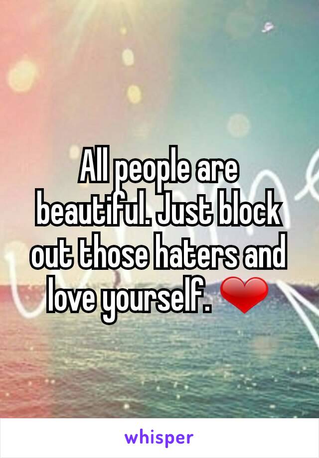 All people are beautiful. Just block out those haters and love yourself. ❤