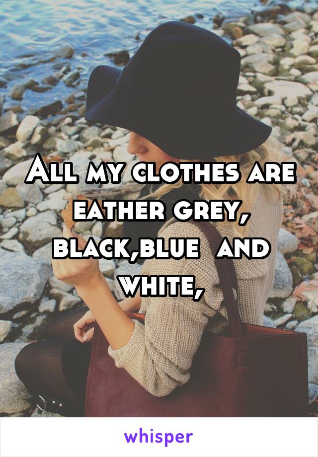 All my clothes are eather grey, black,blue  and white,