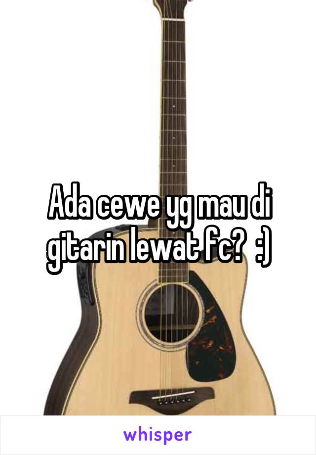 Ada cewe yg mau di gitarin lewat fc?  :)