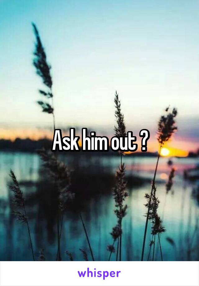 Ask him out ?