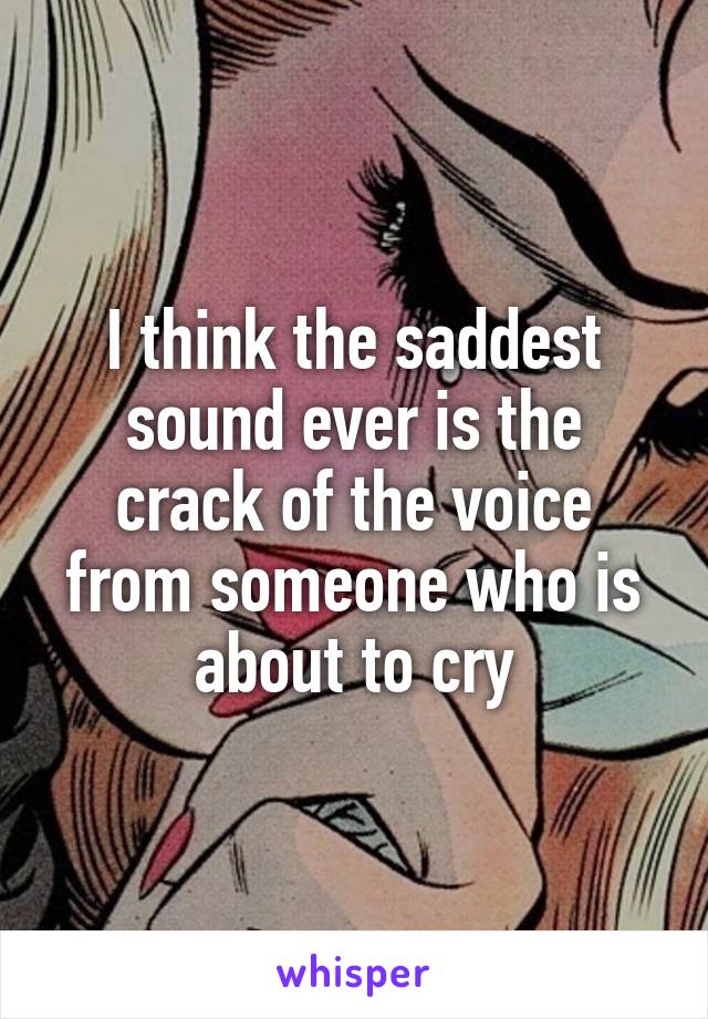 I think the saddest sound ever is the crack of the voice from someone who is about to cry