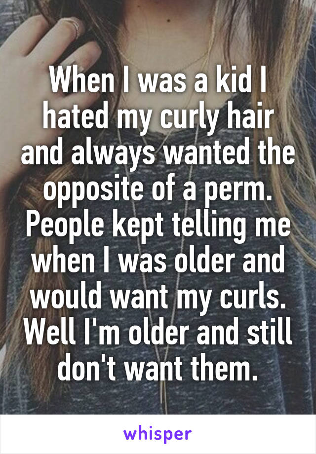 When I was a kid I hated my curly hair and always wanted the opposite of a perm. People kept telling me when I was older and would want my curls. Well I'm older and still don't want them.