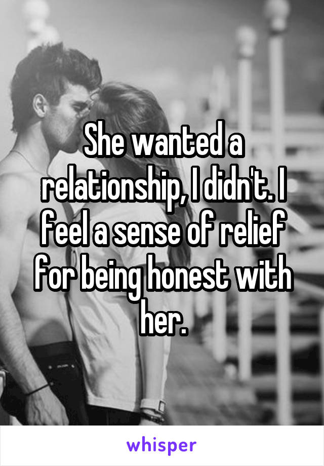 She wanted a relationship, I didn't. I feel a sense of relief for being honest with her.