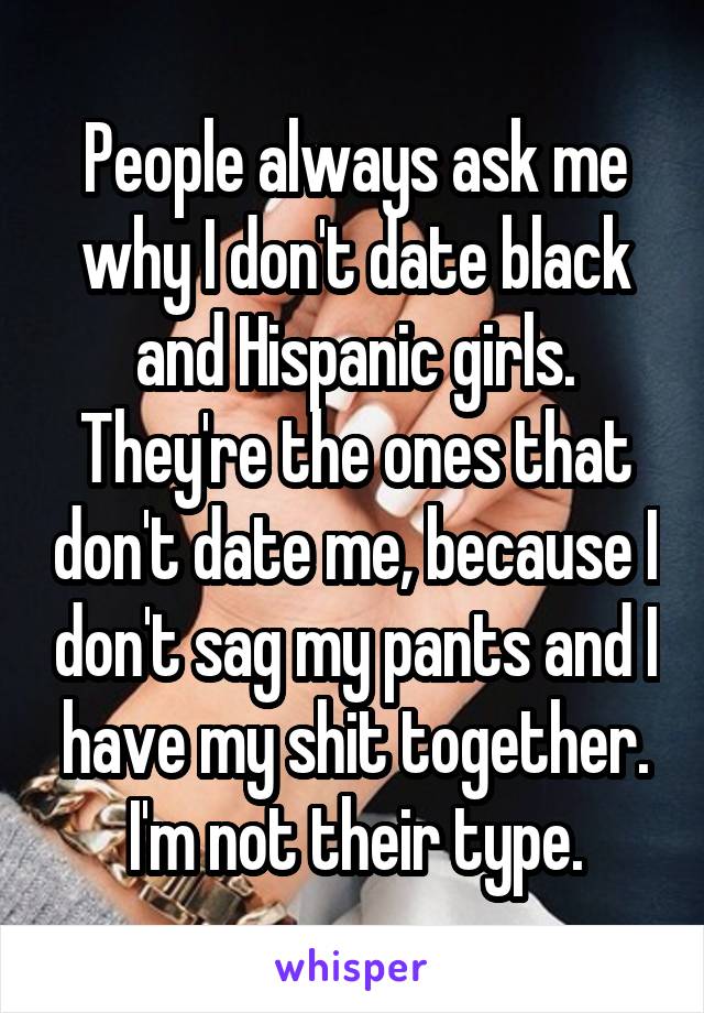 People always ask me why I don't date black and Hispanic girls. They're the ones that don't date me, because I don't sag my pants and I have my shit together. I'm not their type.