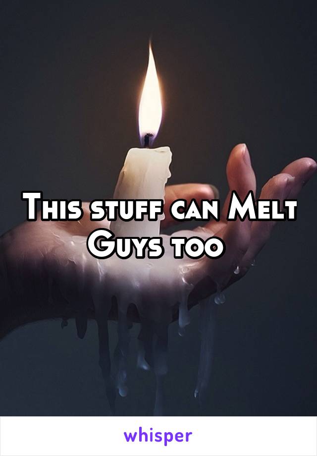 This stuff can Melt Guys too 