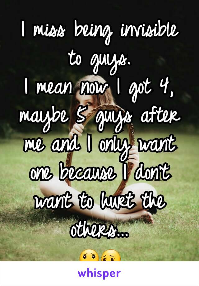 I miss being invisible to guys.
I mean now I got 4, maybe 5 guys after me and I only want one because I don't want to hurt the others...
😟😔