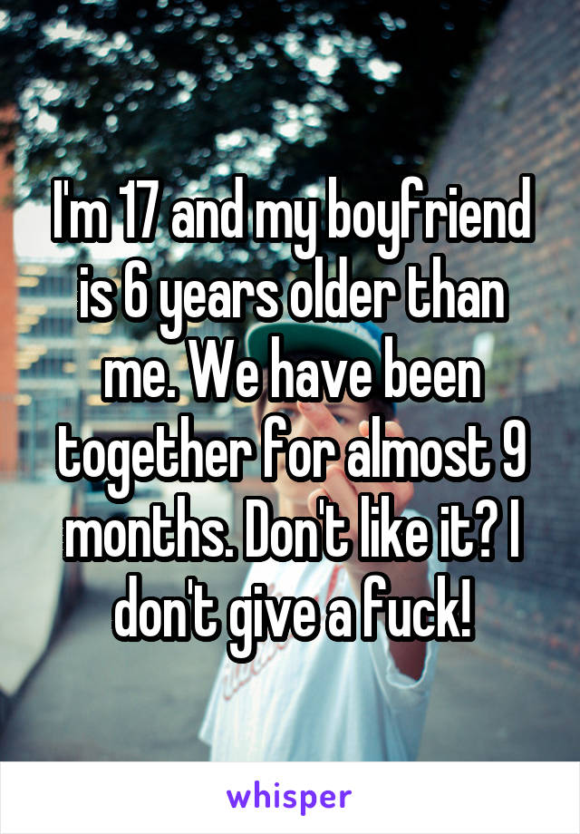 I'm 17 and my boyfriend is 6 years older than me. We have been together for almost 9 months. Don't like it? I don't give a fuck!