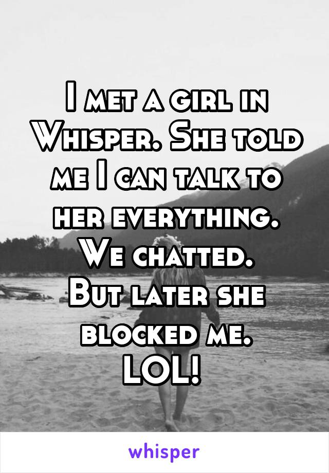 I met a girl in Whisper. She told me I can talk to her everything.
We chatted.
But later she blocked me.
LOL! 