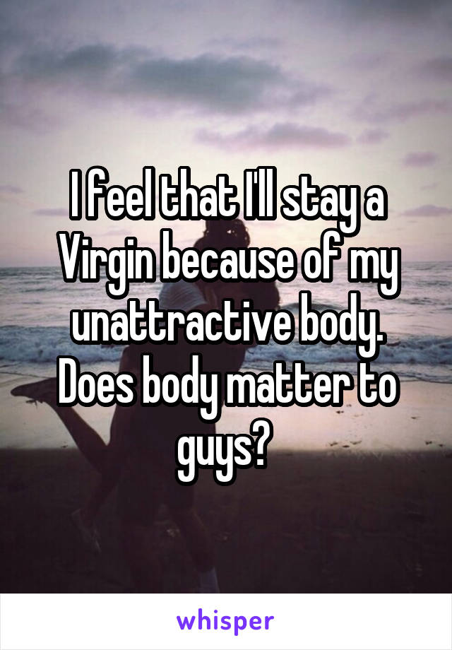 I feel that I'll stay a Virgin because of my unattractive body. Does body matter to guys? 