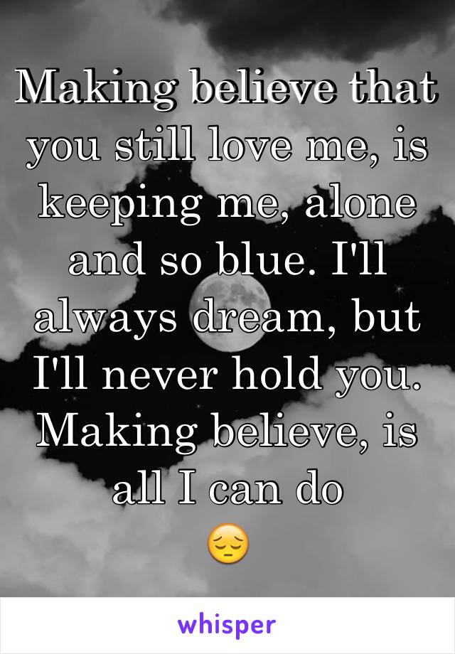 Making believe that you still love me, is keeping me, alone and so blue. I'll always dream, but I'll never hold you. Making believe, is all I can do 
😔