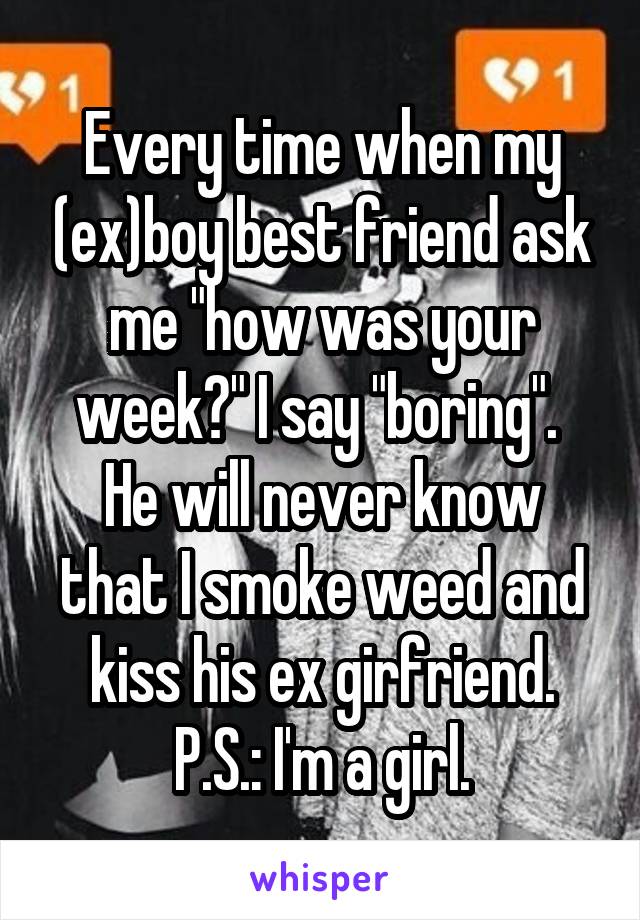 Every time when my (ex)boy best friend ask me "how was your week?" I say "boring". 
He will never know that I smoke weed and kiss his ex girfriend.
P.S.: I'm a girl.