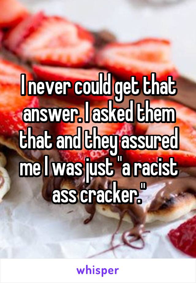 I never could get that answer. I asked them that and they assured me I was just "a racist ass cracker."