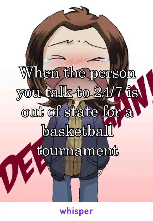 When the person you talk to 24/7 is out of state for a basketball tournament