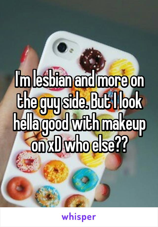 I'm lesbian and more on the guy side. But I look hella good with makeup on xD who else??