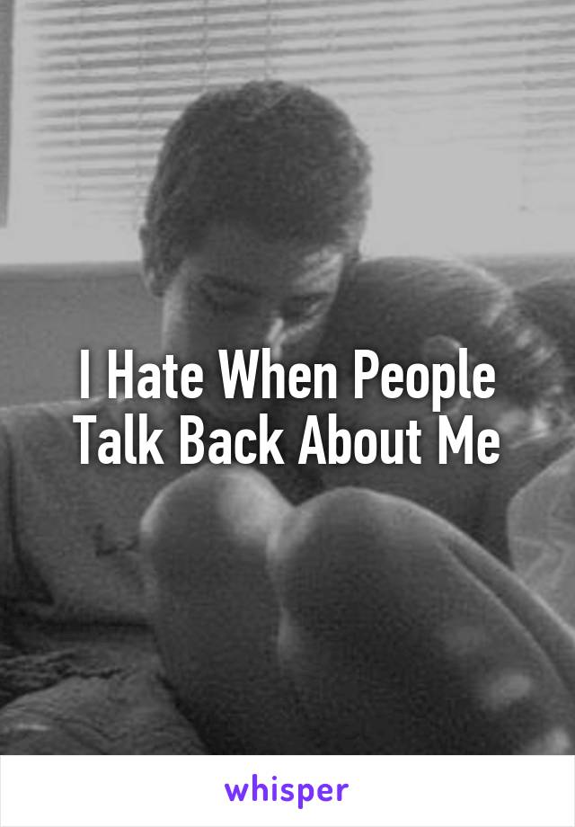 I Hate When People Talk Back About Me