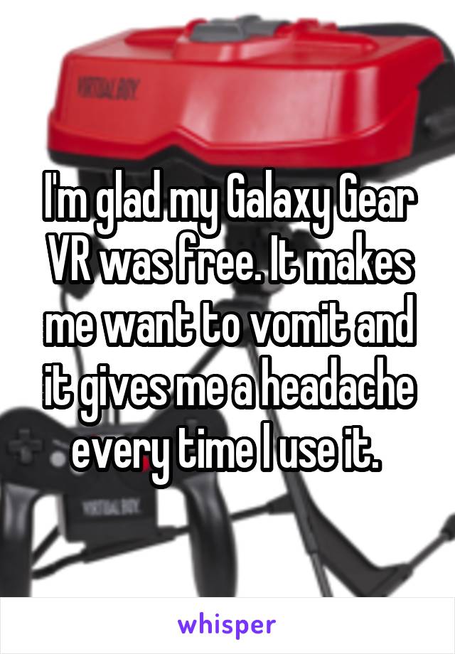 I'm glad my Galaxy Gear VR was free. It makes me want to vomit and it gives me a headache every time I use it. 