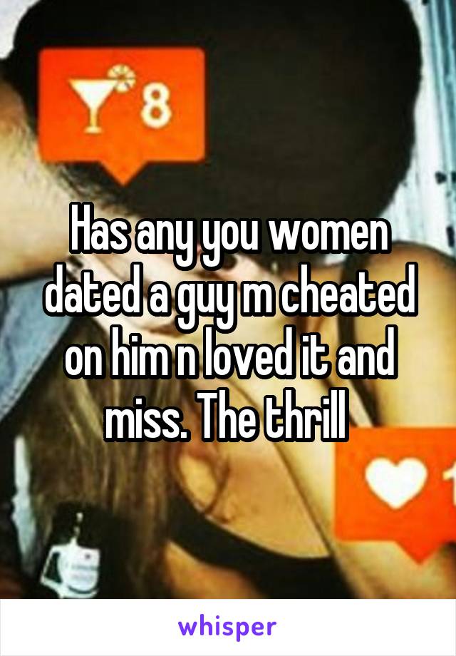 Has any you women dated a guy m cheated on him n loved it and miss. The thrill 