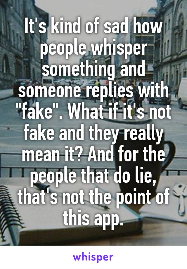 It's kind of sad how people whisper something and someone replies with "fake". What if it's not fake and they really mean it? And for the people that do lie, that's not the point of this app.
