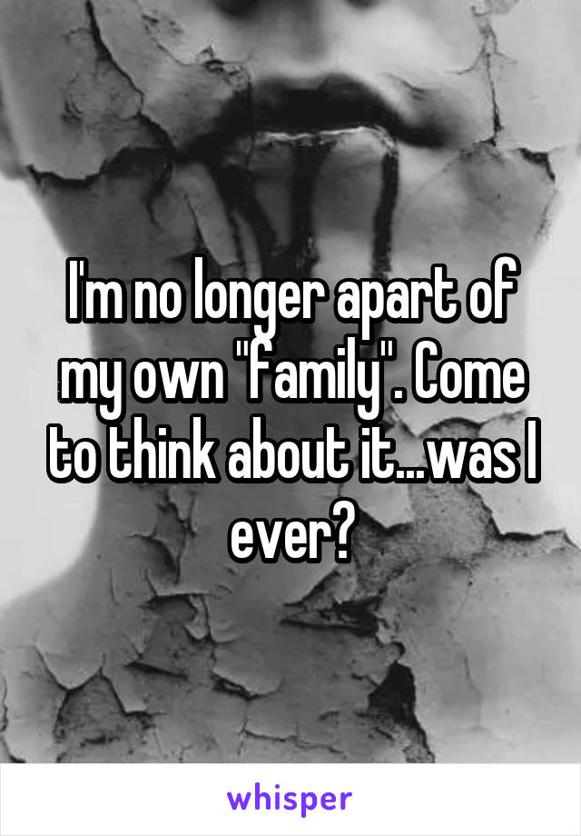 I'm no longer apart of my own "family". Come to think about it...was I ever?