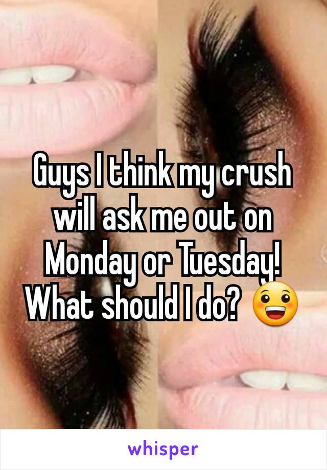 Guys I think my crush will ask me out on Monday or Tuesday! What should I do? 😀