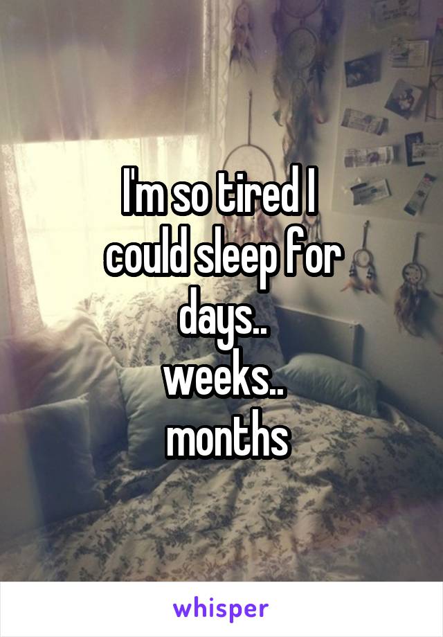 I'm so tired I 
could sleep for
 days.. 
weeks..
 months