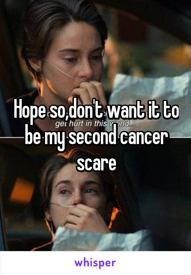 Hope so,don't want it to be my second cancer scare