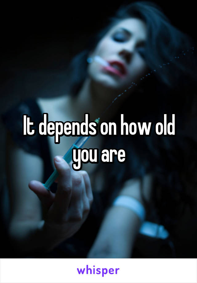 It depends on how old you are