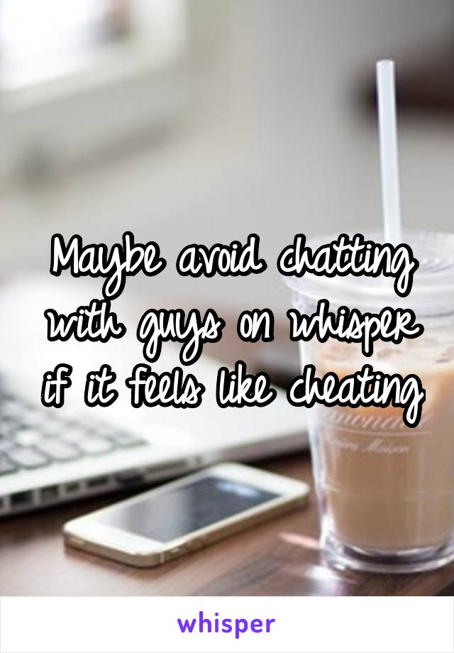 Maybe avoid chatting with guys on whisper if it feels like cheating