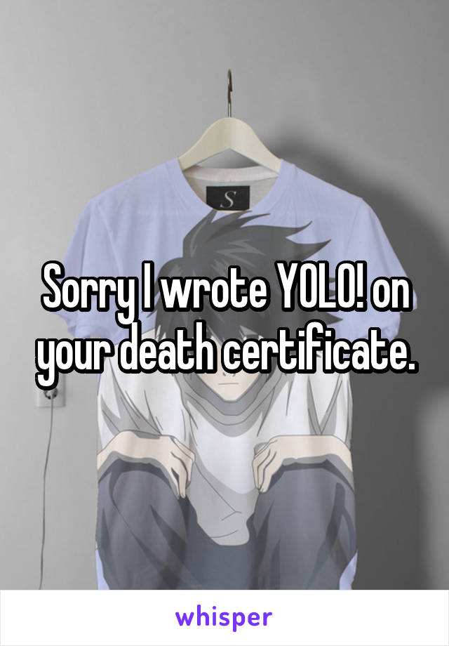 Sorry I wrote YOLO! on your death certificate.