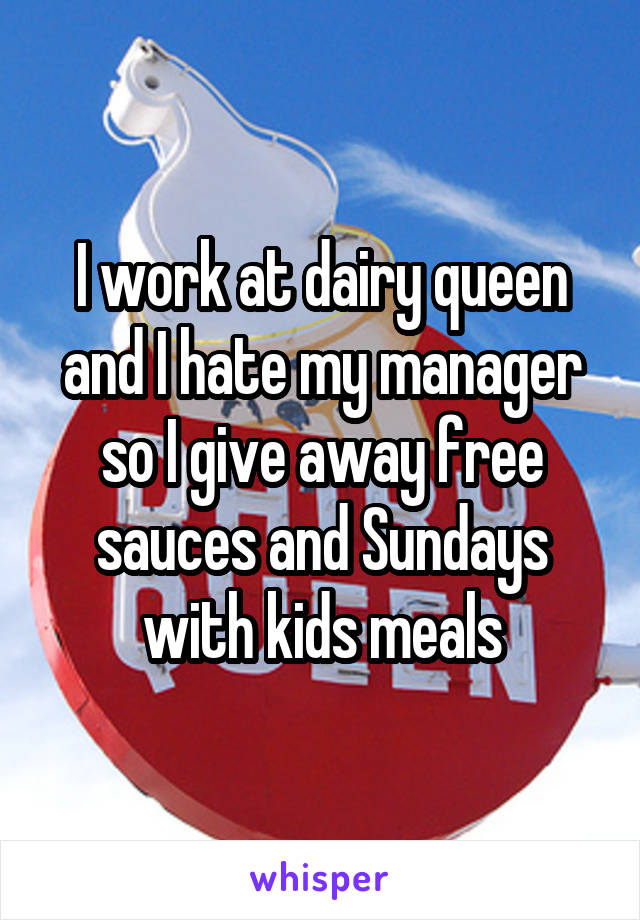 I work at dairy queen and I hate my manager so I give away free sauces and Sundays with kids meals